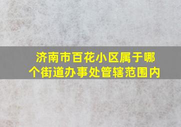 济南市百花小区属于哪个街道办事处管辖范围内