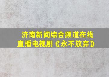 济南新闻综合频道在线直播电视剧《永不放弃》