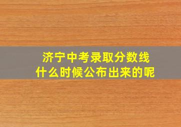 济宁中考录取分数线什么时候公布出来的呢