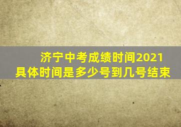 济宁中考成绩时间2021具体时间是多少号到几号结束