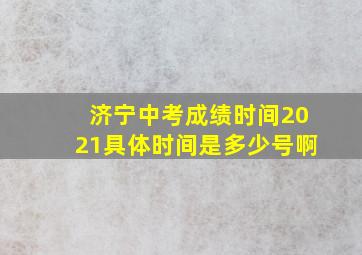 济宁中考成绩时间2021具体时间是多少号啊