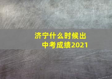 济宁什么时候出中考成绩2021