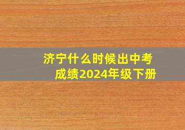 济宁什么时候出中考成绩2024年级下册