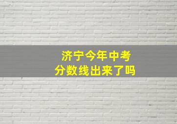 济宁今年中考分数线出来了吗