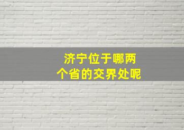 济宁位于哪两个省的交界处呢