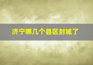 济宁哪几个县区封城了