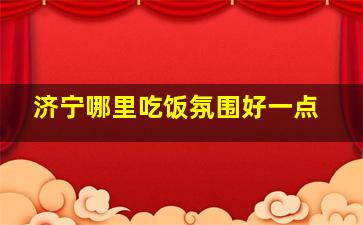 济宁哪里吃饭氛围好一点