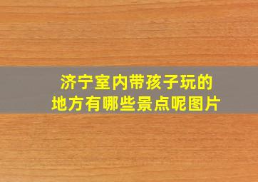 济宁室内带孩子玩的地方有哪些景点呢图片