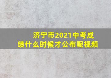 济宁市2021中考成绩什么时候才公布呢视频