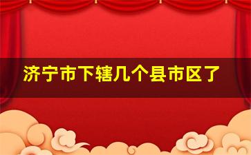 济宁市下辖几个县市区了