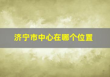 济宁市中心在哪个位置