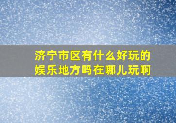 济宁市区有什么好玩的娱乐地方吗在哪儿玩啊