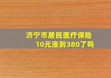 济宁市居民医疗保险10元涨到380了吗