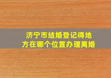 济宁市结婚登记得地方在哪个位置办理离婚