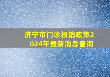 济宁市门诊报销政策2024年最新消息查询