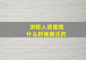 浏阳人民医院什么时候搬迁的