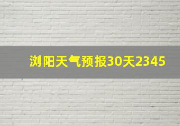 浏阳天气预报30天2345