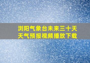 浏阳气象台未来三十天天气预报视频播放下载