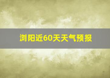 浏阳近60天天气预报