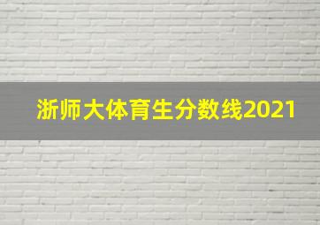 浙师大体育生分数线2021