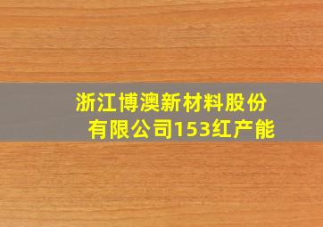 浙江博澳新材料股份有限公司153红产能