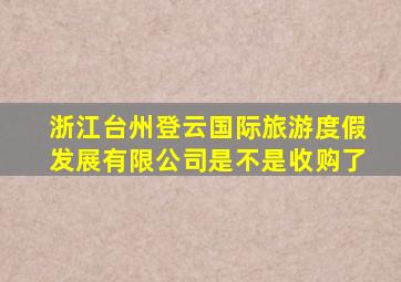 浙江台州登云国际旅游度假发展有限公司是不是收购了