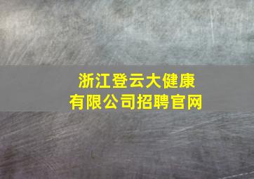 浙江登云大健康有限公司招聘官网