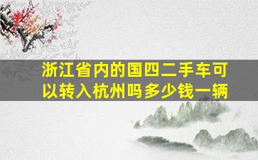 浙江省内的国四二手车可以转入杭州吗多少钱一辆