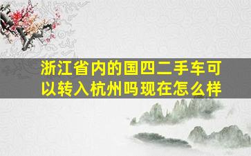 浙江省内的国四二手车可以转入杭州吗现在怎么样