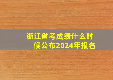 浙江省考成绩什么时候公布2024年报名