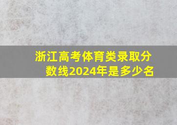 浙江高考体育类录取分数线2024年是多少名