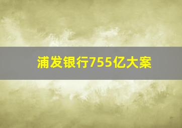 浦发银行755亿大案