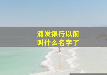 浦发银行以前叫什么名字了