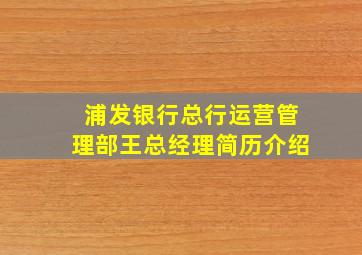 浦发银行总行运营管理部王总经理简历介绍