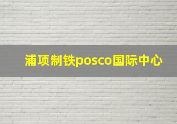 浦项制铁posco国际中心