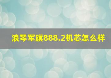 浪琴军旗888.2机芯怎么样