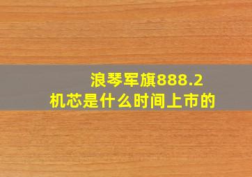 浪琴军旗888.2机芯是什么时间上市的