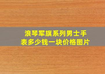 浪琴军旗系列男士手表多少钱一块价格图片