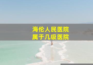 海伦人民医院属于几级医院