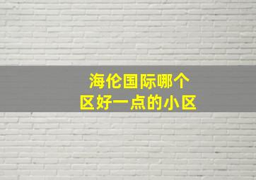 海伦国际哪个区好一点的小区