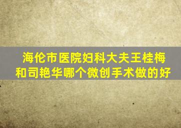 海伦市医院妇科大夫王桂梅和司艳华哪个微创手术做的好