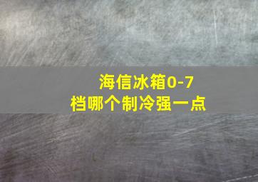 海信冰箱0-7档哪个制冷强一点