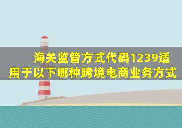 海关监管方式代码1239适用于以下哪种跨境电商业务方式