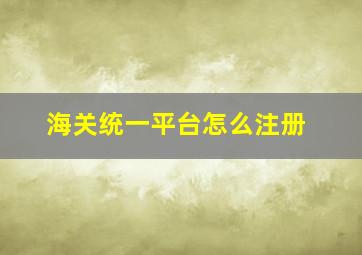 海关统一平台怎么注册