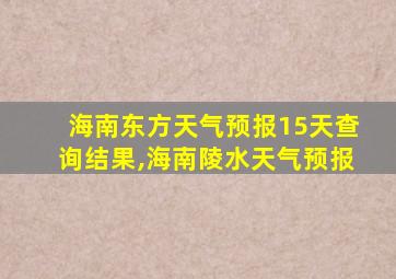 海南东方天气预报15天查询结果,海南陵水天气预报