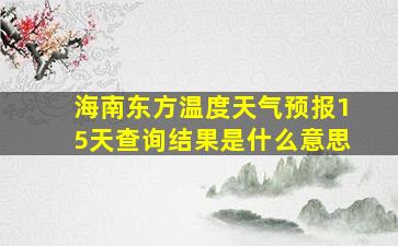 海南东方温度天气预报15天查询结果是什么意思