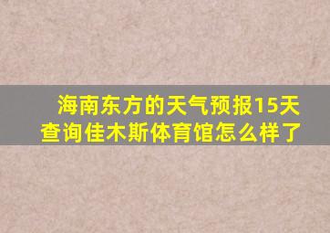 海南东方的天气预报15天查询佳木斯体育馆怎么样了