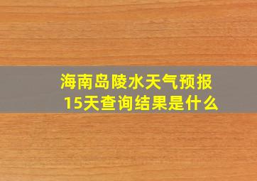 海南岛陵水天气预报15天查询结果是什么