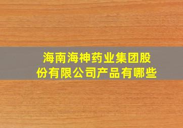 海南海神药业集团股份有限公司产品有哪些