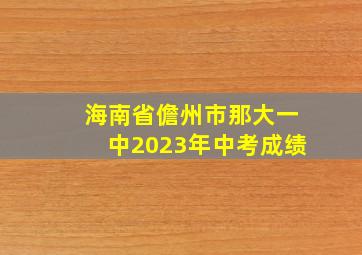 海南省儋州市那大一中2023年中考成绩